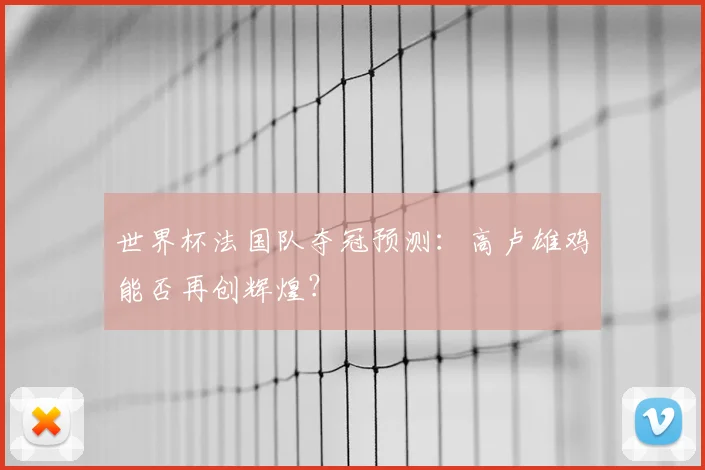 世界杯法国队夺冠预测：高卢雄鸡能否再创辉煌？