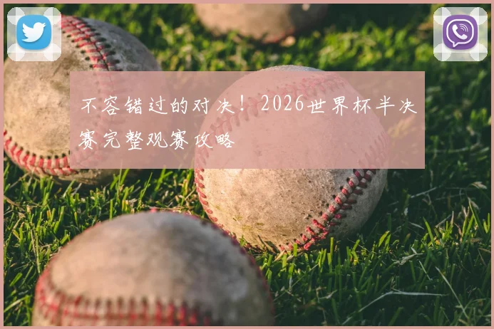 不容错过的对决！2026世界杯半决赛完整观赛攻略
