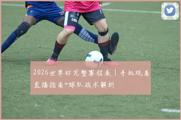 2026世界杯完整赛程表｜手机观看直播指南+球队战术解析