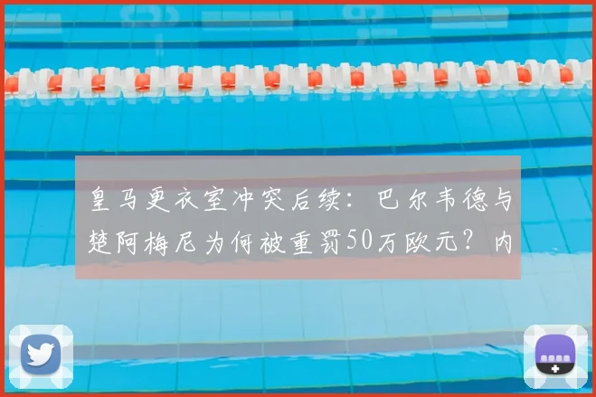 皇马更衣室冲突后续：巴尔韦德与楚阿梅尼为何被重罚50万欧元？内部处罚标准引关注