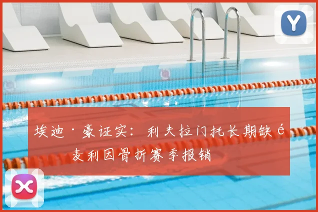 埃迪·豪证实：利夫拉门托长期缺阵 麦利因骨折赛季报销