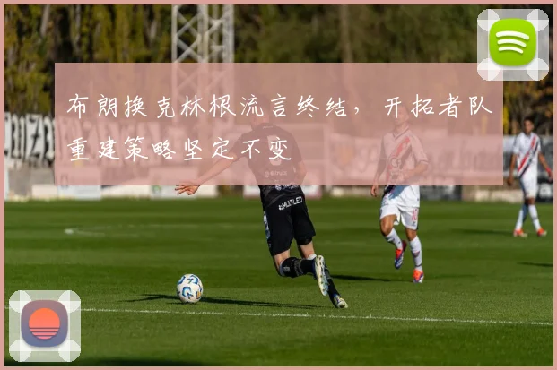 布朗换克林根流言终结，开拓者队重建策略坚定不变