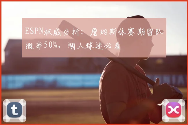 ESPN权威分析：詹姆斯休赛期留队概率50%，湖人球迷必看