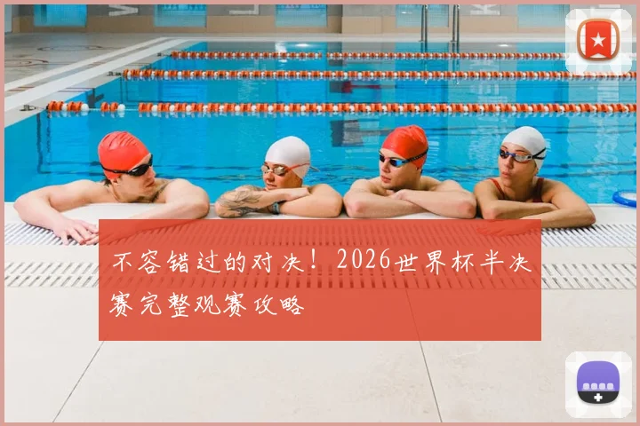 不容错过的对决！2026世界杯半决赛完整观赛攻略