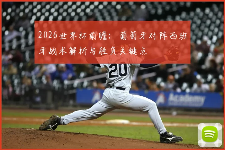 2026世界杯前瞻：葡萄牙对阵西班牙战术解析与胜负关键点