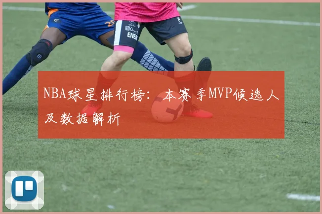 NBA球星排行榜：本赛季MVP候选人及数据解析