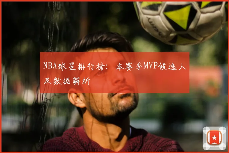 NBA球星排行榜：本赛季MVP候选人及数据解析