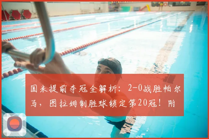 国米提前夺冠全解析：2-0战胜帕尔马，图拉姆制胜球锁定第20冠！附全场数据与赛后庆祝