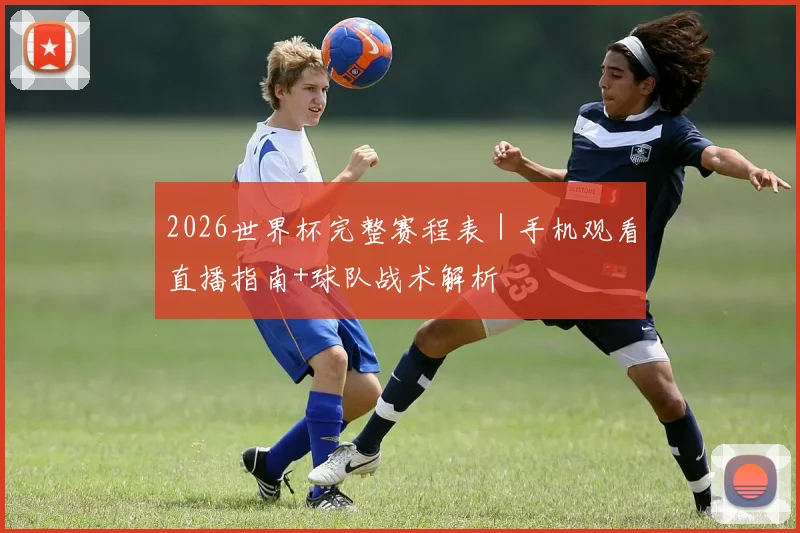 2026世界杯完整赛程表｜手机观看直播指南+球队战术解析