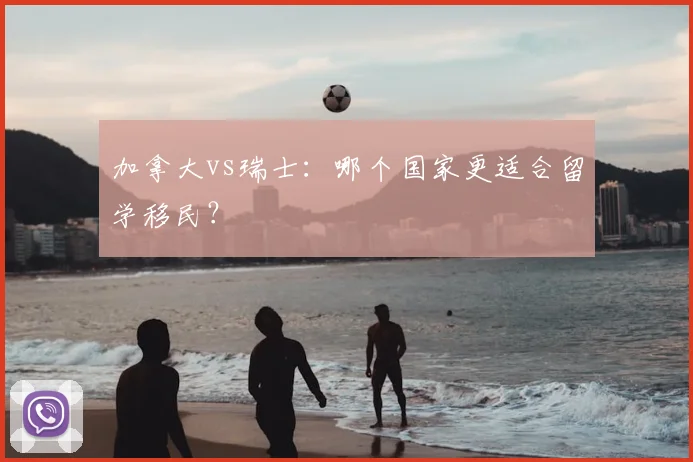 加拿大vs瑞士：哪个国家更适合留学移民？