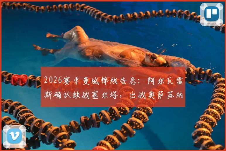 2026赛季曼城锋线告急：阿尔瓦雷斯确认缺战塞尔塔，出战奥萨苏纳前景不明，潜在替代者分析