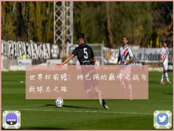 世界杯前瞻：姆巴佩的巅峰之战与新球王之路
