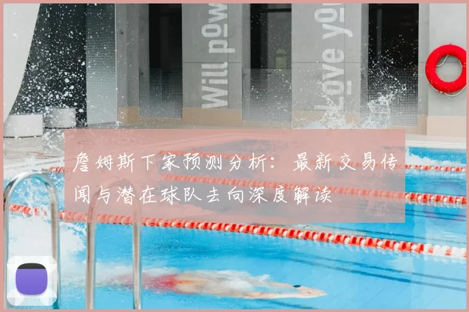 詹姆斯下家预测分析：最新交易传闻与潜在球队去向深度解读