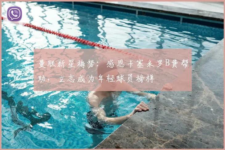 曼联新星梅努：感恩卡塞米罗B费帮助，立志成为年轻球员榜样
