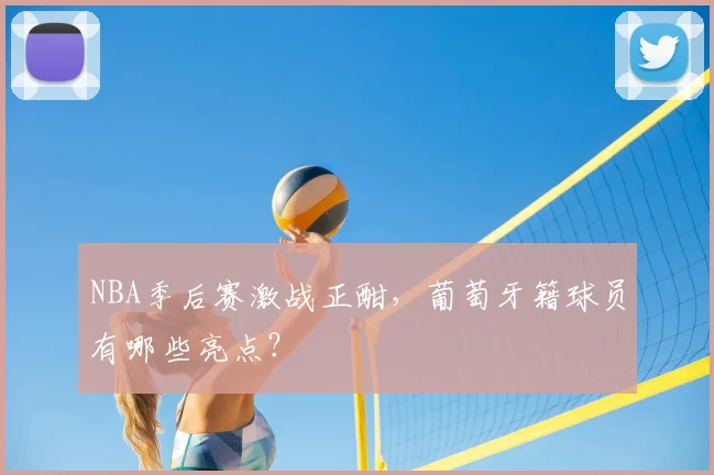 NBA季后赛激战正酣，葡萄牙籍球员有哪些亮点？