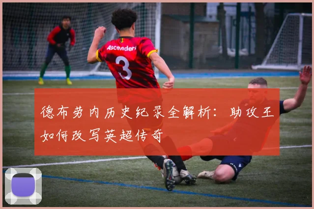 德布劳内历史纪录全解析：助攻王如何改写英超传奇